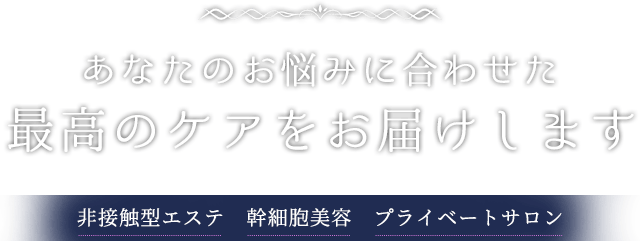 あなたのお悩みに合わせた最高のケアをお届けします 非接触型エステ　幹細胞美容　プライベートサロン